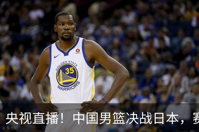 央视直播！中国男篮决战日本，赛前有3个好消息，赢球进决赛有戏
